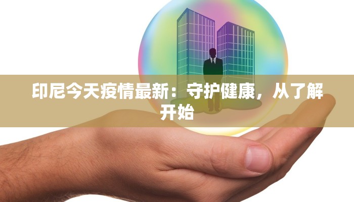 印尼今天疫情最新:守护健康,从了解开始 印尼今天疫情最新:守护健康,从了解开始
