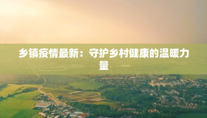 乡镇疫情最新：守护乡村健康的温暖力量