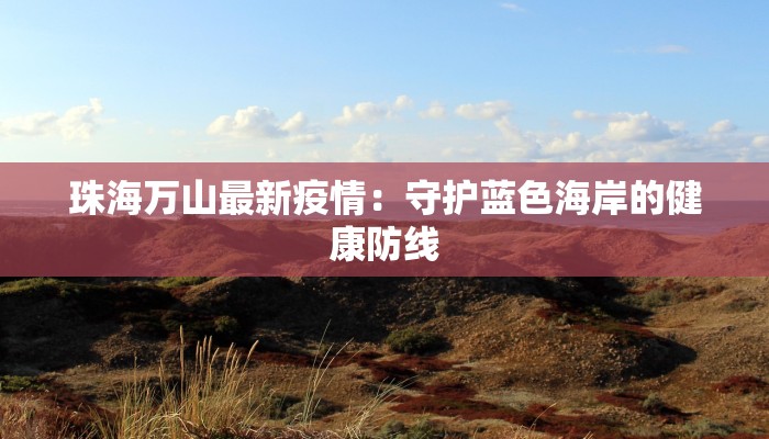 珠海万山最新疫情:守护蓝色海岸的健康防线 珠海万山最新疫情:守护蓝色海岸的健康防线