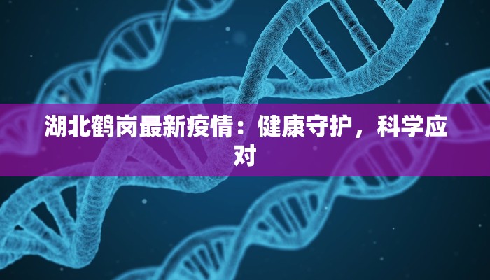 湖北鹤岗最新疫情：健康守护，科学应对