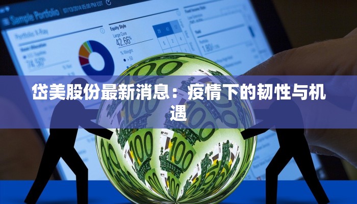 岱美股份最新消息：疫情下的韧性与机遇
