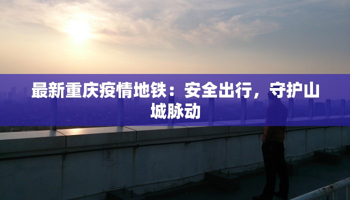 最新重庆疫情地铁：安全出行，守护山城脉动