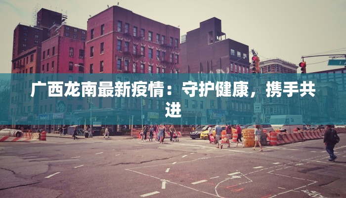 广西龙南最新疫情:守护健康,携手共进 广西龙南最新疫情:守护健康,携手共进
