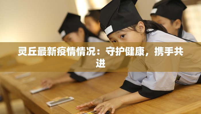 灵丘最新疫情情况:守护健康,携手共进 灵丘最新疫情情况:守护健康,携手共进