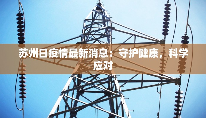 苏州日疫情最新消息:守护健康,科学应对 苏州日疫情最新消息:守护健康,科学应对