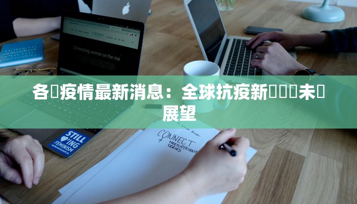 各國疫情最新消息:全球抗疫新動態與未來展望 各國疫情最新消息:全球抗疫新動態與未來展望