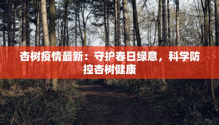 杏树疫情最新:守护春日绿意,科学防控杏树健康 杏树疫情最新:守护春日绿意,科学防控杏树健康