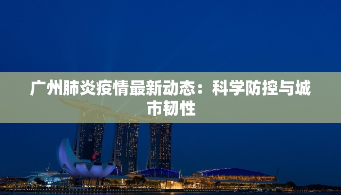 广州肺炎疫情最新动态：科学防控与城市韧性