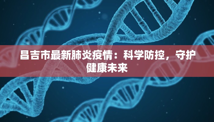 昌吉市最新肺炎疫情:科学防控,守护健康未来 昌吉市最新肺炎疫情:科学防控,守护健康未来