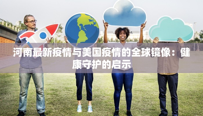 河南最新疫情与美国疫情的全球镜像:健康守护的启示 河南最新疫情与美国疫情的全球镜像:健康守护的启示