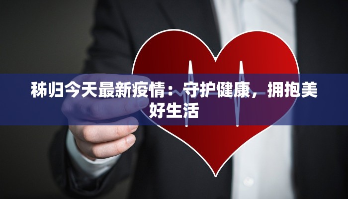 秭归今天最新疫情：守护健康，拥抱美好生活