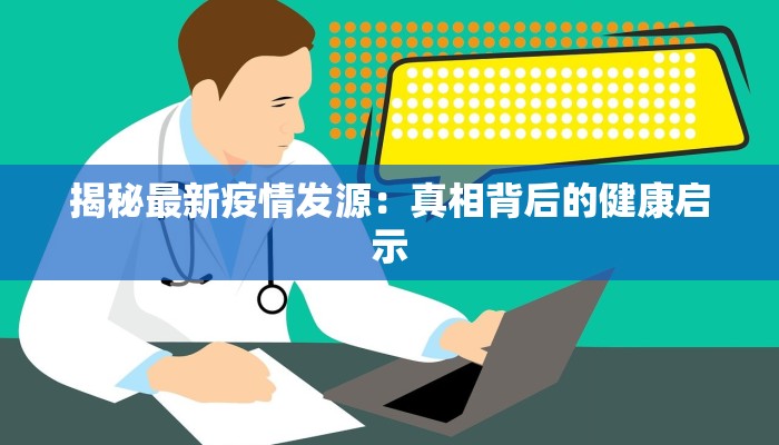 揭秘最新疫情发源:真相背后的健康启示 揭秘最新疫情发源:真相背后的健康启示