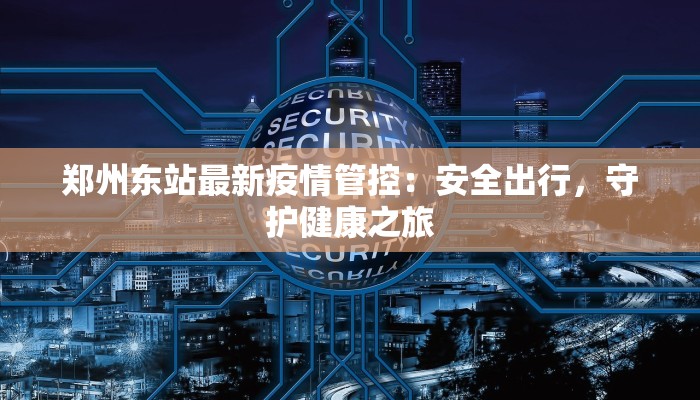 郑州东站最新疫情管控：安全出行，守护健康之旅