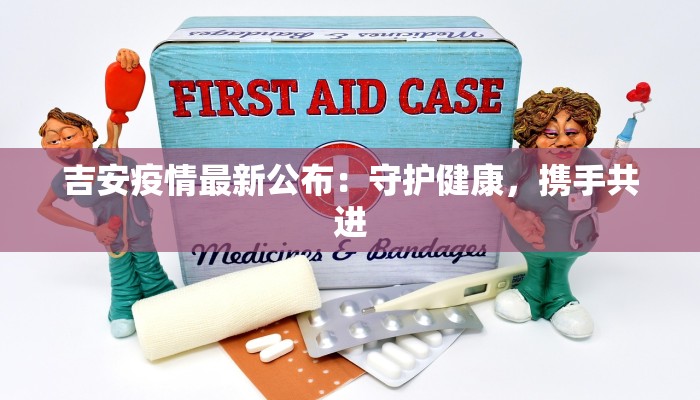 吉安疫情最新公布：守护健康，携手共进