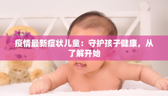 疫情最新症状儿童:守护孩子健康,从了解开始 疫情最新症状儿童:守护孩子健康,从了解开始