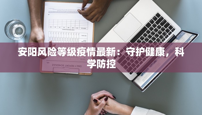 安阳风险等级疫情最新:守护健康,科学防控 安阳风险等级疫情最新:守护健康,科学防控